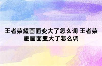 王者荣耀画面变大了怎么调 王者荣耀画面变大了怎么调